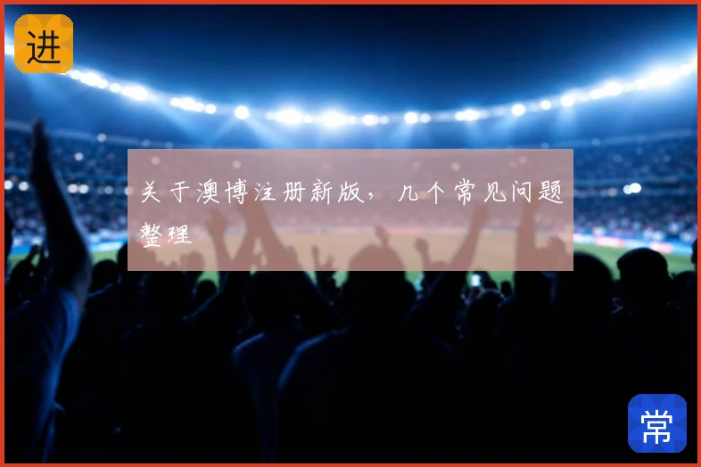 关于澳博注册新版，几个常见问题整理